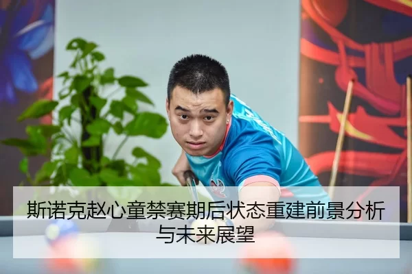 斯诺克赵心童禁赛期后状态重建前景分析与未来展望