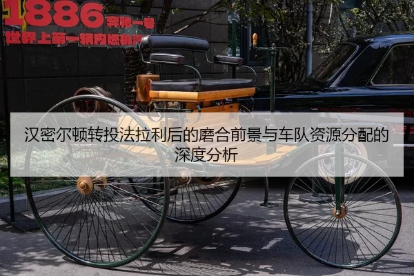 汉密尔顿转投法拉利后的磨合前景与车队资源分配的深度分析