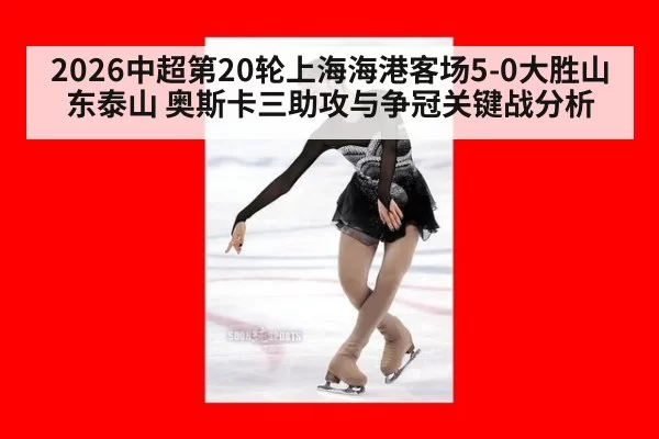 2026中超第20轮上海海港客场5-0大胜山东泰山 奥斯卡三助攻与争冠关键战分析