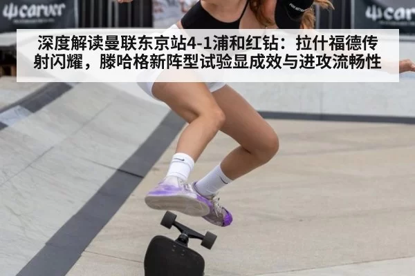 深度解读曼联东京站4-1浦和红钻：拉什福德传射闪耀，滕哈格新阵型试验显成效与进攻流畅性