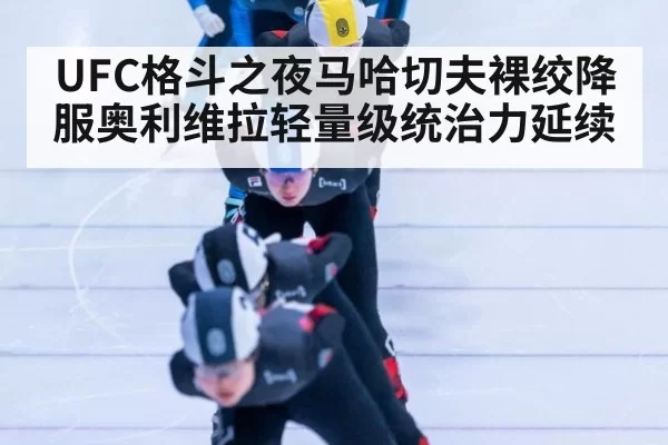 UFC格斗之夜马哈切夫裸绞降服奥利维拉轻量级统治力延续