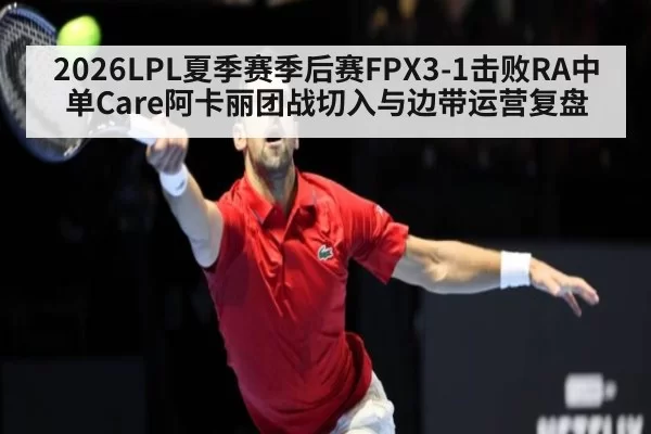 2026LPL夏季赛季后赛FPX3-1击败RA中单Care阿卡丽团战切入与边带运营复盘