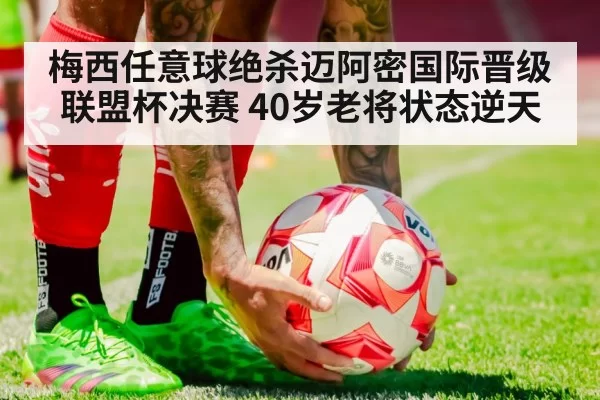 梅西任意球绝杀迈阿密国际晋级联盟杯决赛 40岁老将状态逆天
