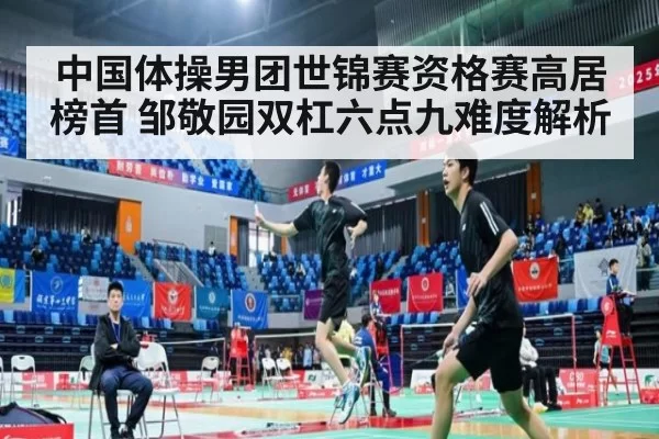 中国体操男团世锦赛资格赛高居榜首 邹敬园双杠六点九难度解析