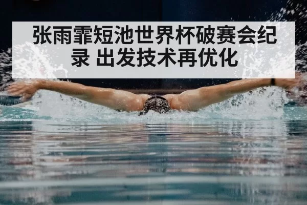 张雨霏短池世界杯破赛会纪录 出发技术再优化