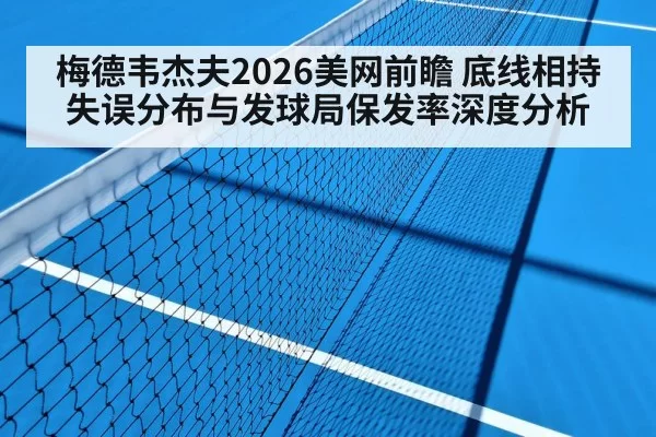 梅德韦杰夫2026美网前瞻 底线相持失误分布与发球局保发率深度分析