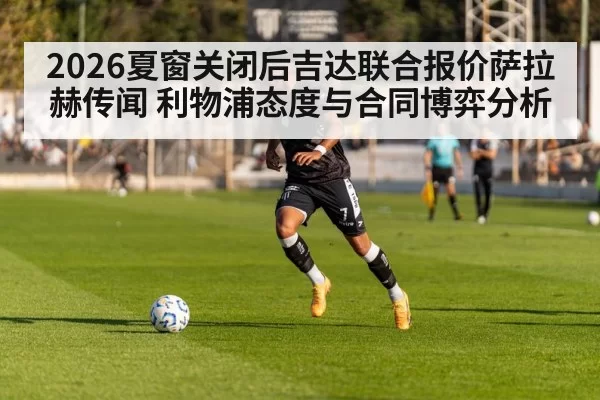 2026夏窗关闭后吉达联合报价萨拉赫传闻 利物浦态度与合同博弈分析